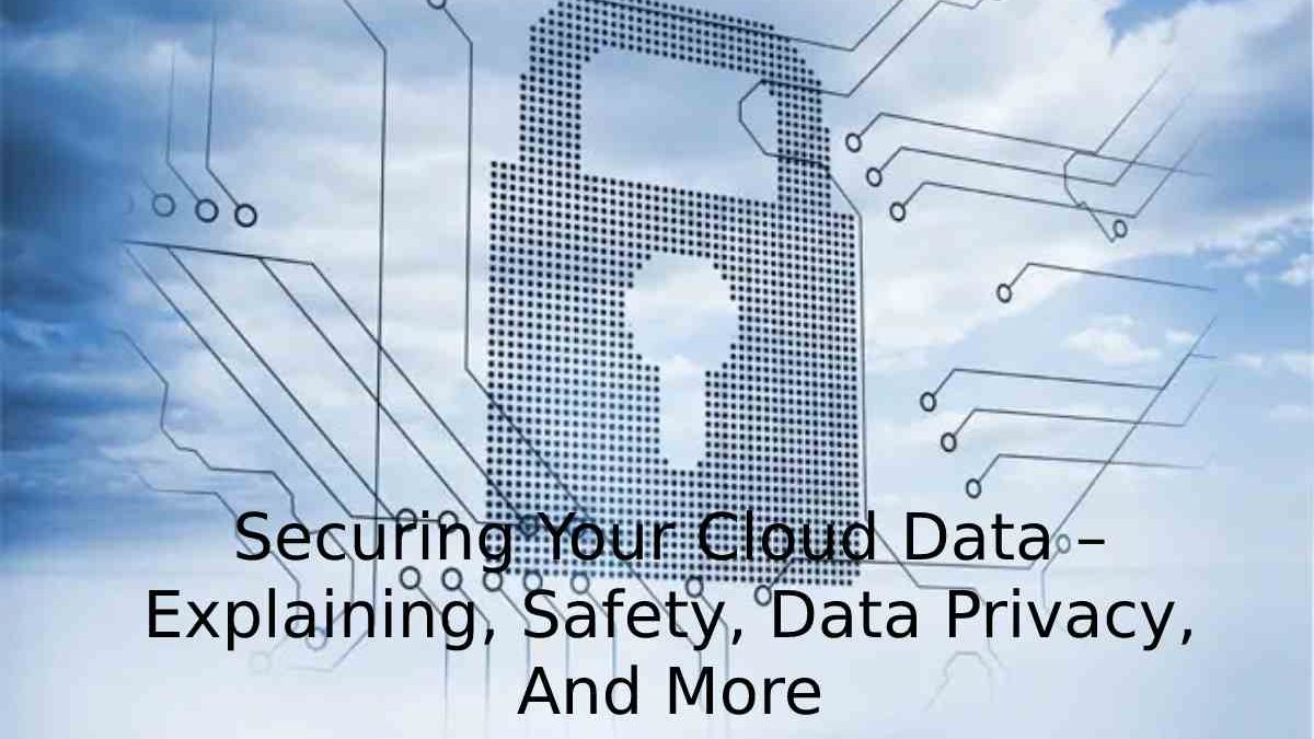 Securing Your Cloud Data – Explaining, Safety, Data Privacy, And More
