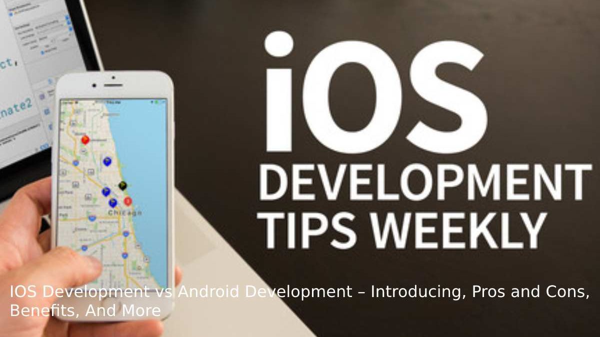 IOS Development vs. Android Development – Introducing, Pros and Cons, Benefits, And More