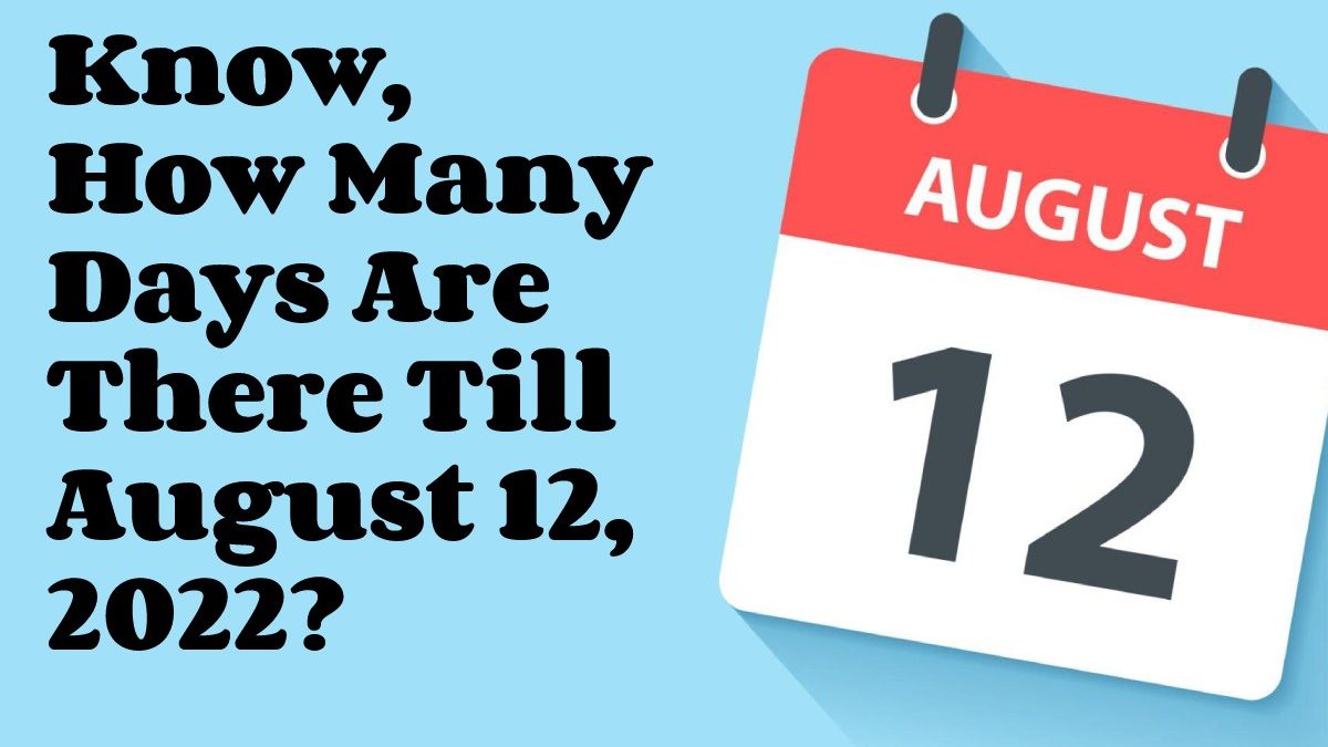 Know, How Many Days Are There Till August 12, 2022?