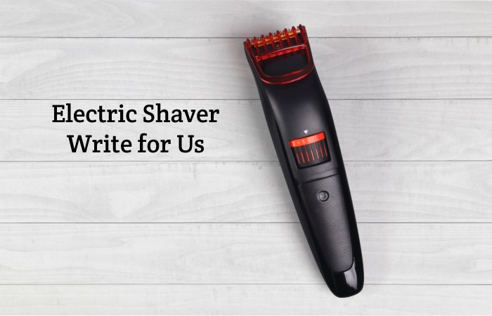 Electric Shaver Write for Us, Guest Posting, Contribute, and Submit Post