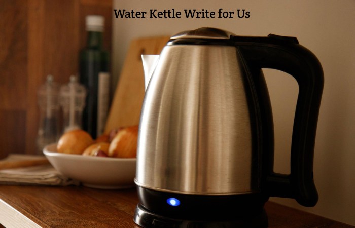 Water Kettle Write for Us, Guest Post, Contribute, & Submit Post